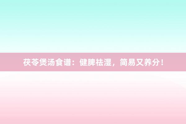 茯苓煲汤食谱：健脾祛湿，简易又养分！