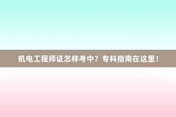 机电工程师证怎样考中？专科指南在这里！