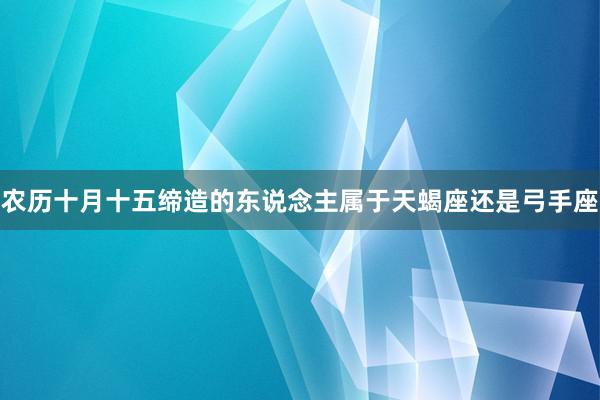 农历十月十五缔造的东说念主属于天蝎座还是弓手座