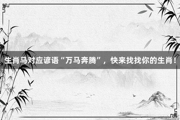 生肖马对应谚语“万马奔腾”，快来找找你的生肖！