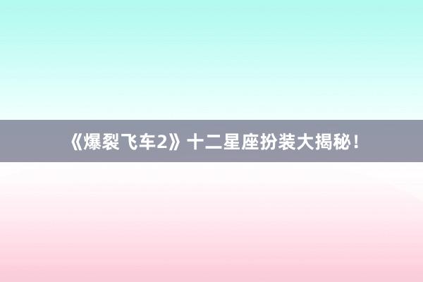 《爆裂飞车2》十二星座扮装大揭秘！