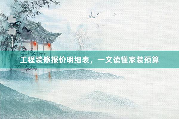 工程装修报价明细表，一文读懂家装预算