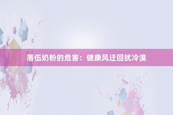 落伍奶粉的危害：健康风迂回扰冷漠