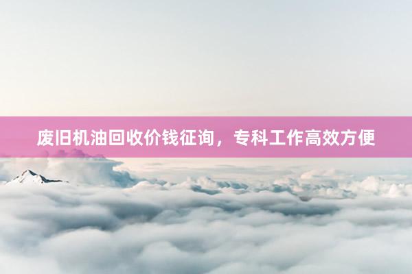 废旧机油回收价钱征询，专科工作高效方便
