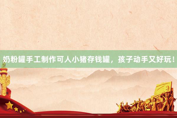 奶粉罐手工制作可人小猪存钱罐，孩子动手又好玩！