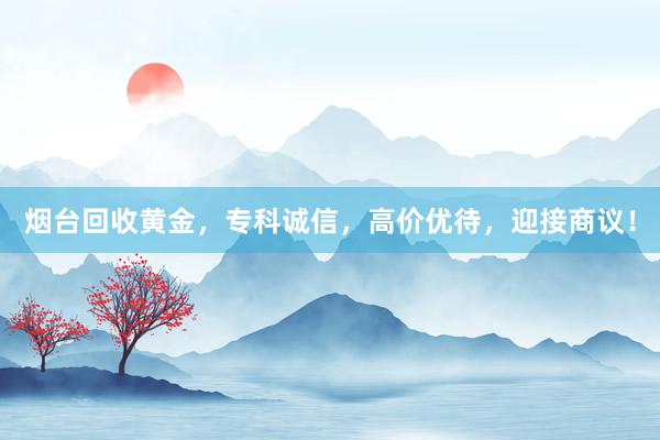烟台回收黄金，专科诚信，高价优待，迎接商议！