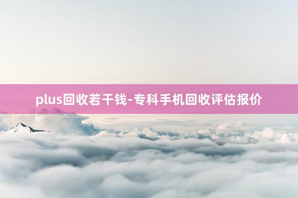 plus回收若干钱-专科手机回收评估报价