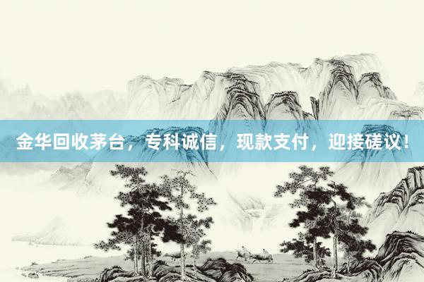 金华回收茅台，专科诚信，现款支付，迎接磋议！